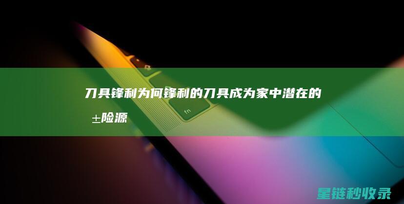 刀具锋利：为何锋利的刀具成为家中潜在的危险源 (各种锋利的刀具都运用了什么原理)